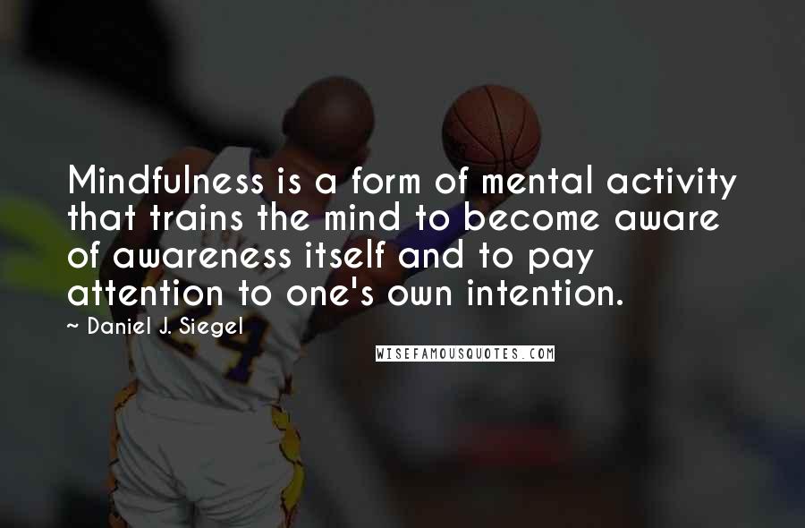 Daniel J. Siegel Quotes: Mindfulness is a form of mental activity that trains the mind to become aware of awareness itself and to pay attention to one's own intention.