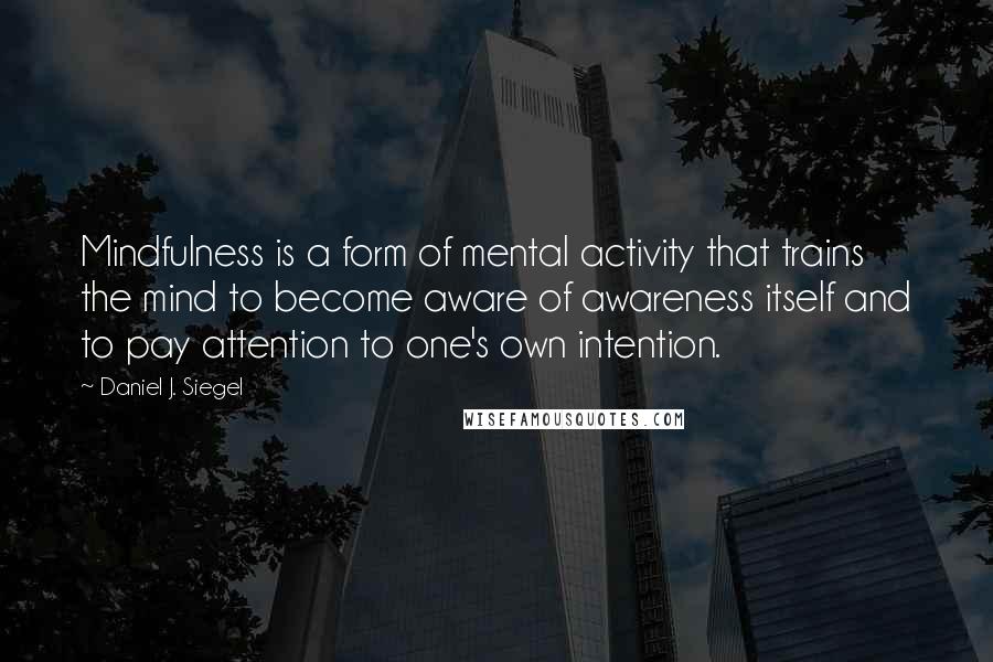 Daniel J. Siegel Quotes: Mindfulness is a form of mental activity that trains the mind to become aware of awareness itself and to pay attention to one's own intention.