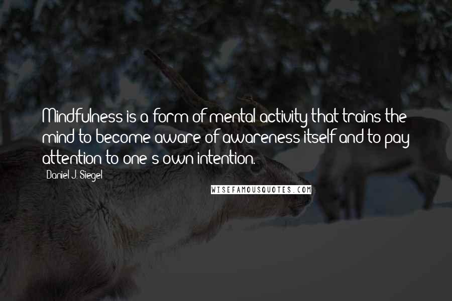 Daniel J. Siegel Quotes: Mindfulness is a form of mental activity that trains the mind to become aware of awareness itself and to pay attention to one's own intention.