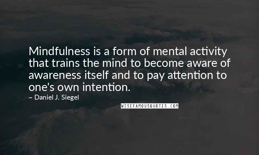 Daniel J. Siegel Quotes: Mindfulness is a form of mental activity that trains the mind to become aware of awareness itself and to pay attention to one's own intention.