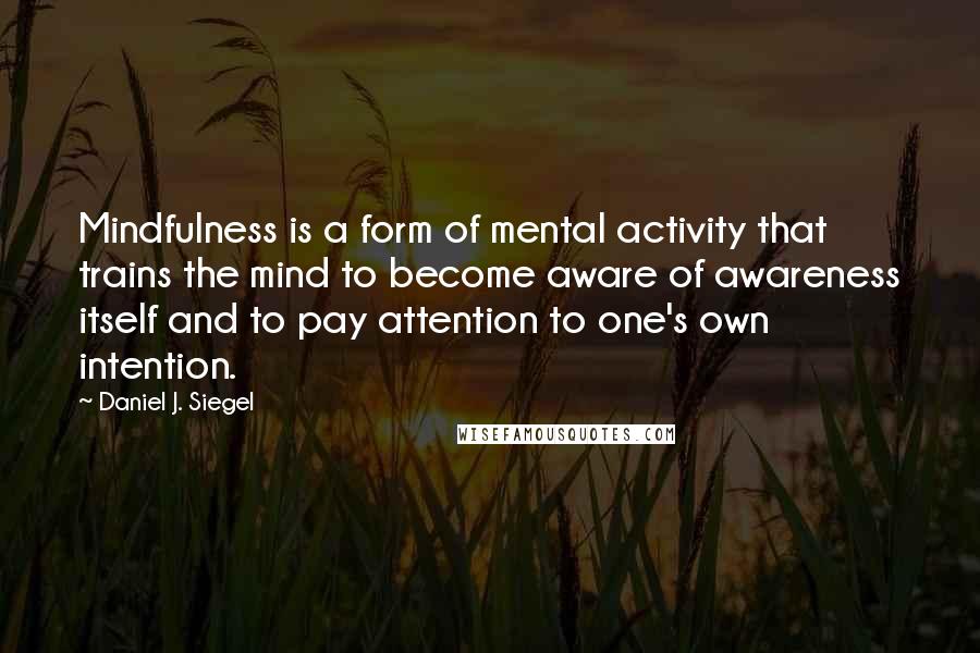 Daniel J. Siegel Quotes: Mindfulness is a form of mental activity that trains the mind to become aware of awareness itself and to pay attention to one's own intention.