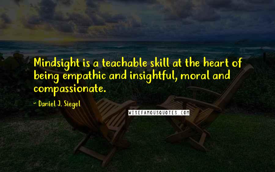 Daniel J. Siegel Quotes: Mindsight is a teachable skill at the heart of being empathic and insightful, moral and compassionate.