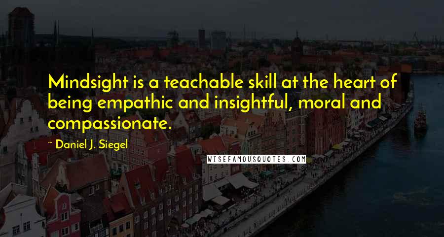 Daniel J. Siegel Quotes: Mindsight is a teachable skill at the heart of being empathic and insightful, moral and compassionate.