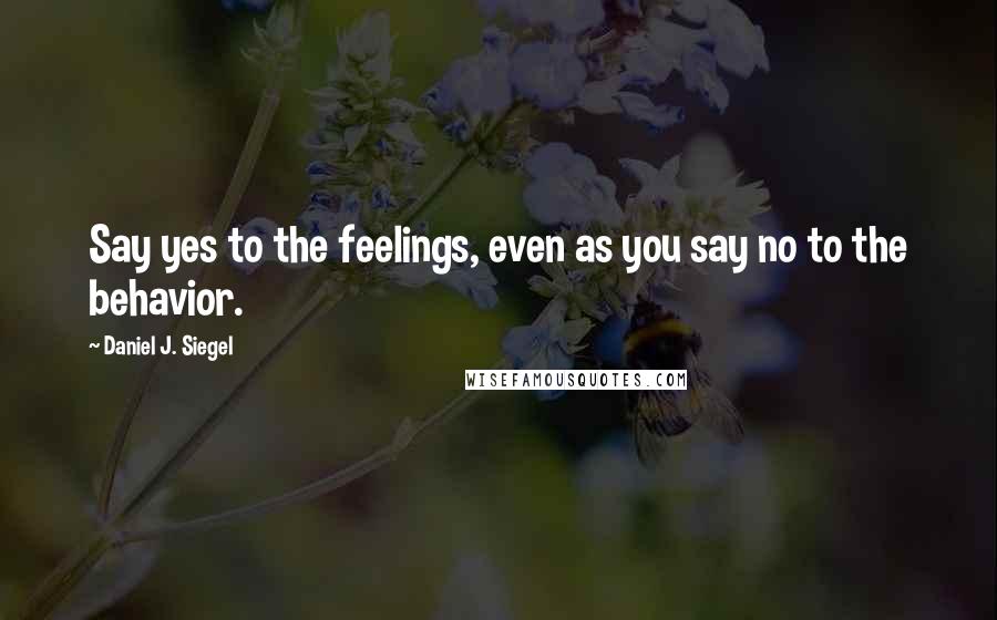 Daniel J. Siegel Quotes: Say yes to the feelings, even as you say no to the behavior.