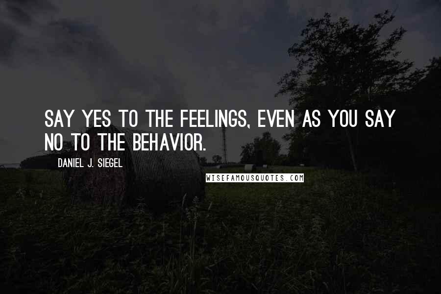 Daniel J. Siegel Quotes: Say yes to the feelings, even as you say no to the behavior.