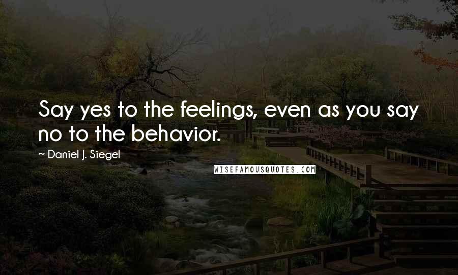 Daniel J. Siegel Quotes: Say yes to the feelings, even as you say no to the behavior.