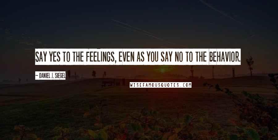 Daniel J. Siegel Quotes: Say yes to the feelings, even as you say no to the behavior.