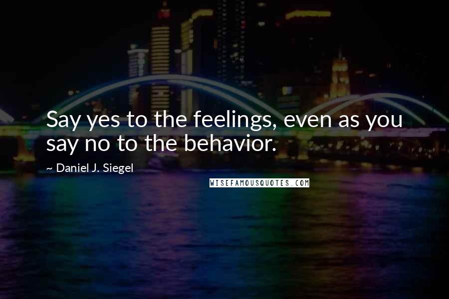 Daniel J. Siegel Quotes: Say yes to the feelings, even as you say no to the behavior.