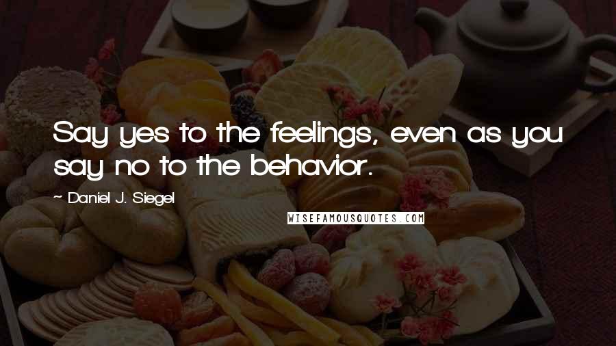 Daniel J. Siegel Quotes: Say yes to the feelings, even as you say no to the behavior.