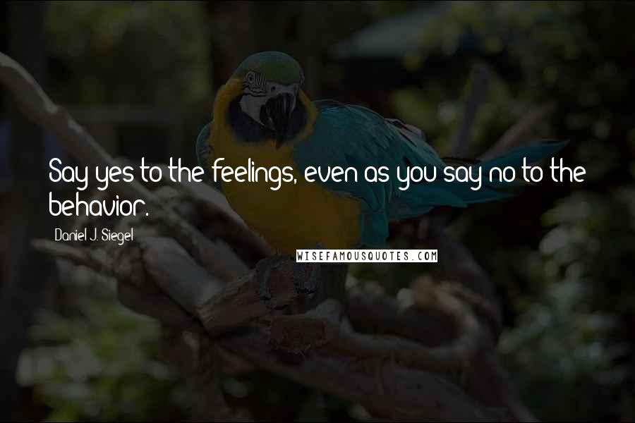 Daniel J. Siegel Quotes: Say yes to the feelings, even as you say no to the behavior.