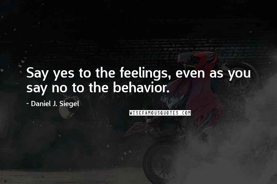 Daniel J. Siegel Quotes: Say yes to the feelings, even as you say no to the behavior.