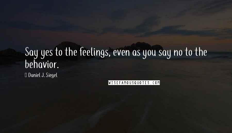 Daniel J. Siegel Quotes: Say yes to the feelings, even as you say no to the behavior.