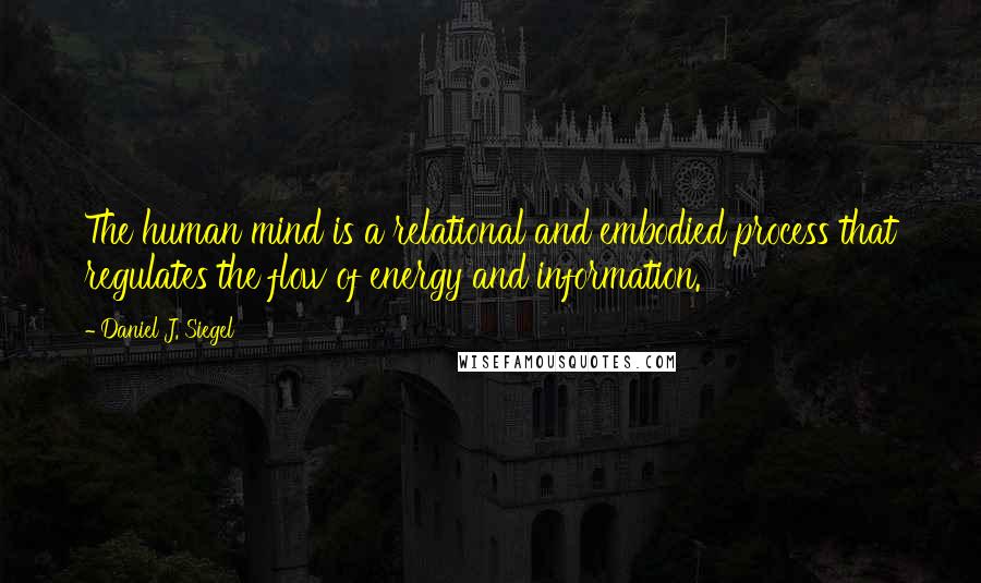 Daniel J. Siegel Quotes: The human mind is a relational and embodied process that regulates the flow of energy and information.