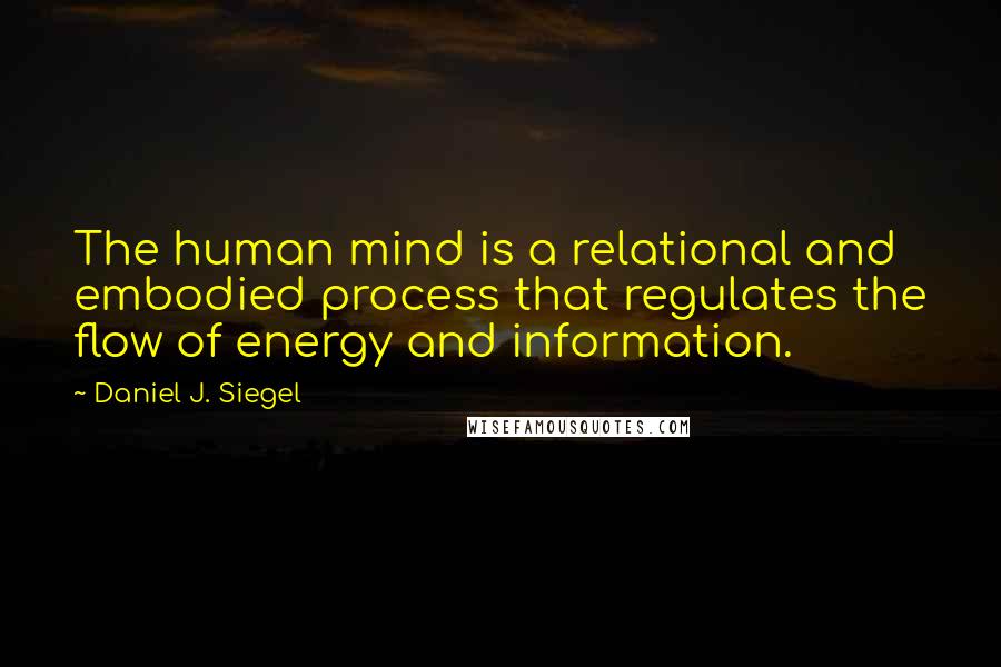 Daniel J. Siegel Quotes: The human mind is a relational and embodied process that regulates the flow of energy and information.