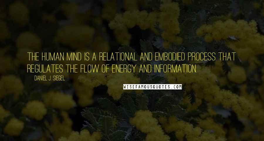 Daniel J. Siegel Quotes: The human mind is a relational and embodied process that regulates the flow of energy and information.