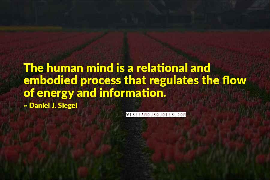 Daniel J. Siegel Quotes: The human mind is a relational and embodied process that regulates the flow of energy and information.