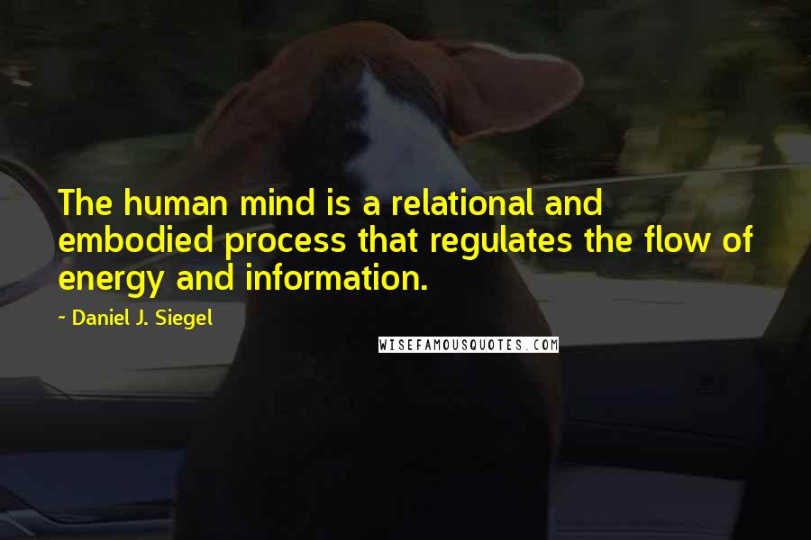 Daniel J. Siegel Quotes: The human mind is a relational and embodied process that regulates the flow of energy and information.