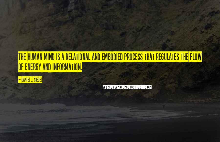 Daniel J. Siegel Quotes: The human mind is a relational and embodied process that regulates the flow of energy and information.