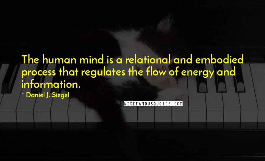 Daniel J. Siegel Quotes: The human mind is a relational and embodied process that regulates the flow of energy and information.