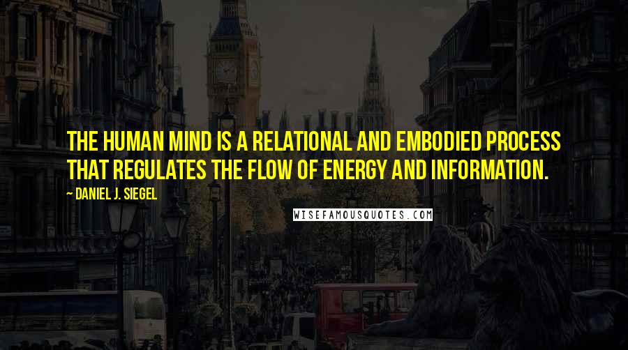 Daniel J. Siegel Quotes: The human mind is a relational and embodied process that regulates the flow of energy and information.