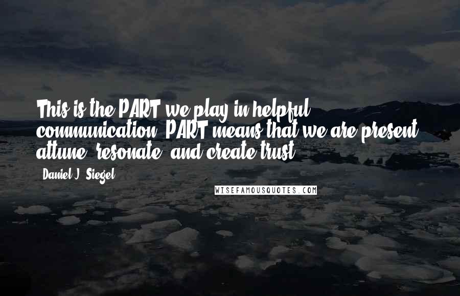 Daniel J. Siegel Quotes: This is the PART we play in helpful communication. PART means that we are present, attune, resonate, and create trust.