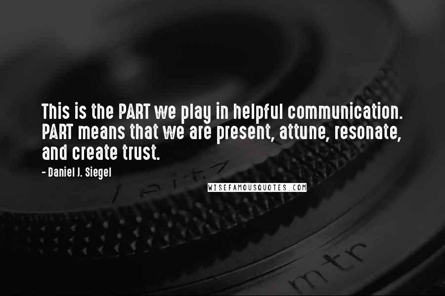 Daniel J. Siegel Quotes: This is the PART we play in helpful communication. PART means that we are present, attune, resonate, and create trust.