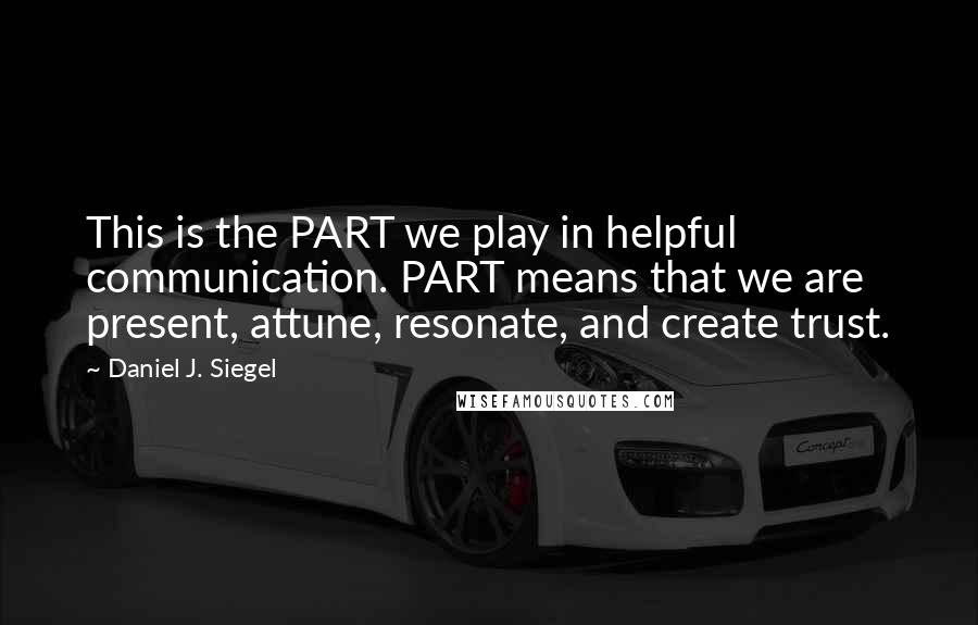 Daniel J. Siegel Quotes: This is the PART we play in helpful communication. PART means that we are present, attune, resonate, and create trust.