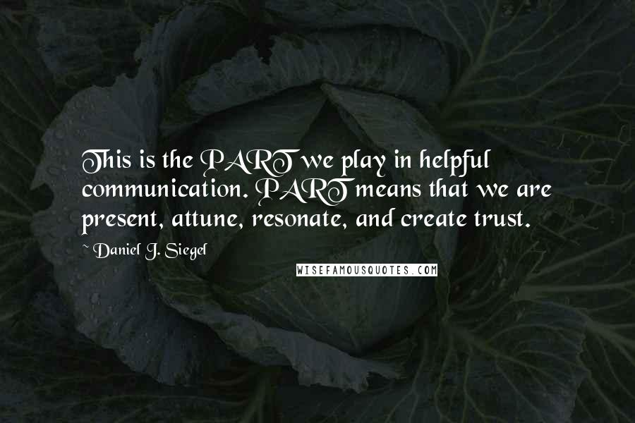 Daniel J. Siegel Quotes: This is the PART we play in helpful communication. PART means that we are present, attune, resonate, and create trust.