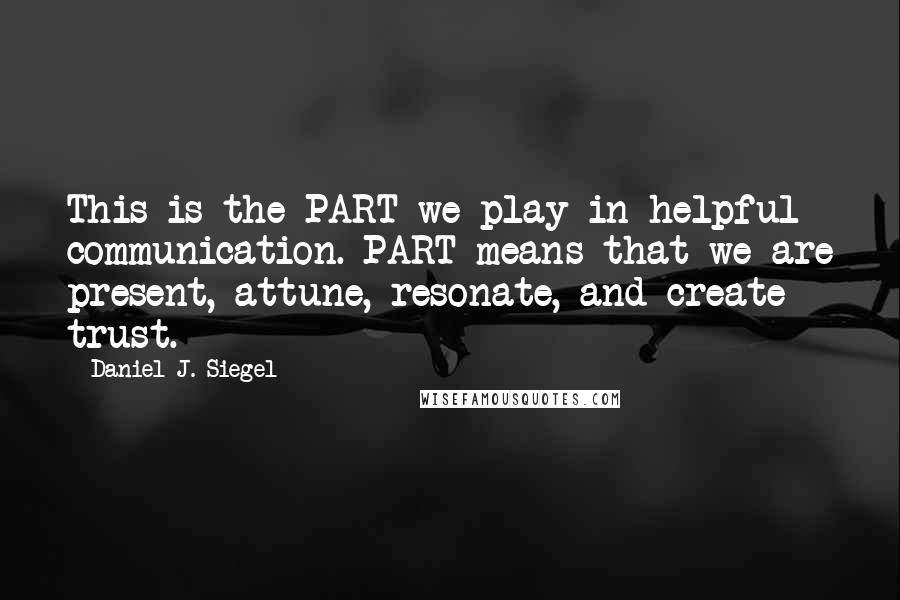 Daniel J. Siegel Quotes: This is the PART we play in helpful communication. PART means that we are present, attune, resonate, and create trust.