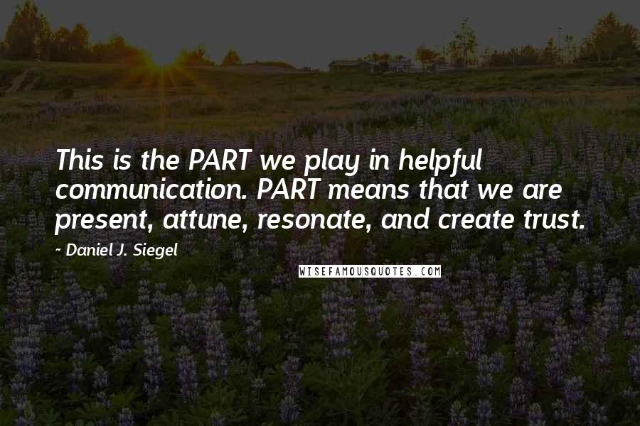 Daniel J. Siegel Quotes: This is the PART we play in helpful communication. PART means that we are present, attune, resonate, and create trust.