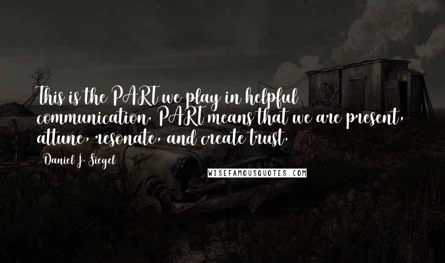 Daniel J. Siegel Quotes: This is the PART we play in helpful communication. PART means that we are present, attune, resonate, and create trust.