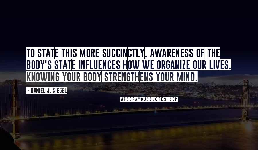 Daniel J. Siegel Quotes: To state this more succinctly, awareness of the body's state influences how we organize our lives. Knowing your body strengthens your mind.