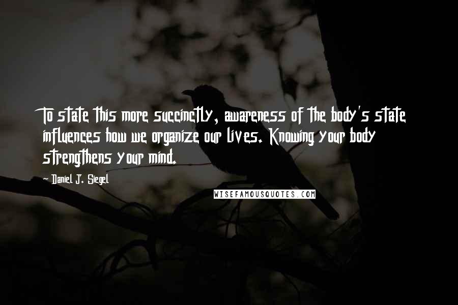 Daniel J. Siegel Quotes: To state this more succinctly, awareness of the body's state influences how we organize our lives. Knowing your body strengthens your mind.