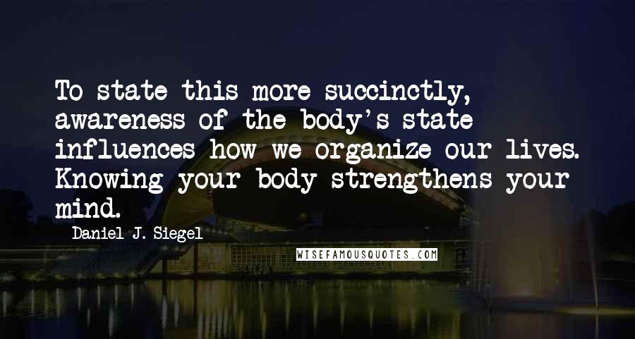 Daniel J. Siegel Quotes: To state this more succinctly, awareness of the body's state influences how we organize our lives. Knowing your body strengthens your mind.