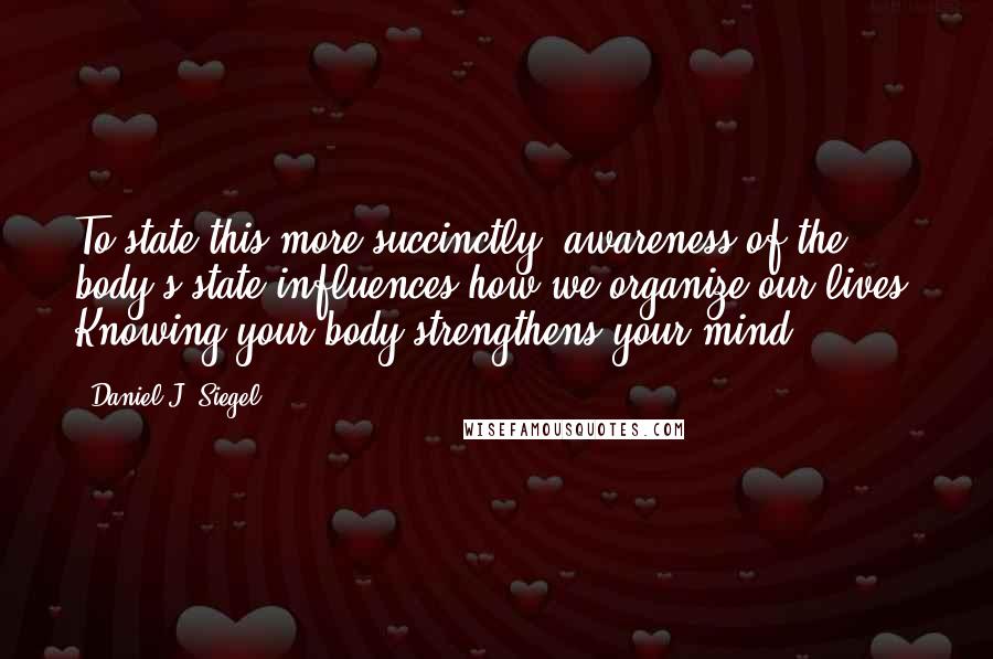 Daniel J. Siegel Quotes: To state this more succinctly, awareness of the body's state influences how we organize our lives. Knowing your body strengthens your mind.