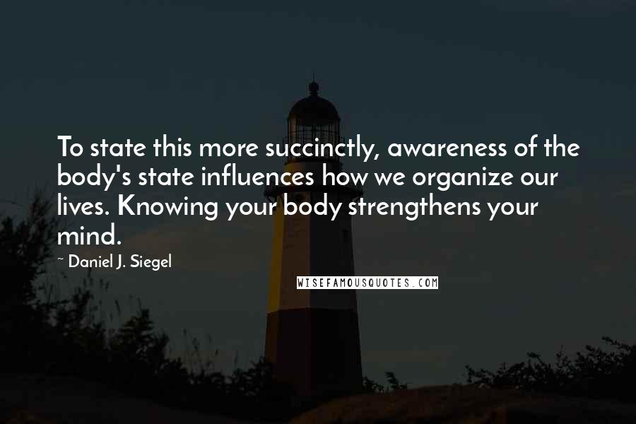 Daniel J. Siegel Quotes: To state this more succinctly, awareness of the body's state influences how we organize our lives. Knowing your body strengthens your mind.