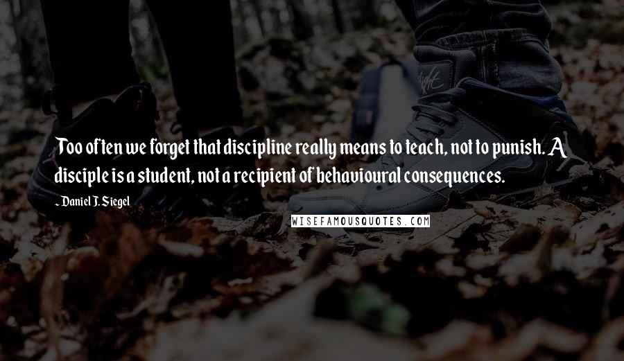 Daniel J. Siegel Quotes: Too often we forget that discipline really means to teach, not to punish. A disciple is a student, not a recipient of behavioural consequences.