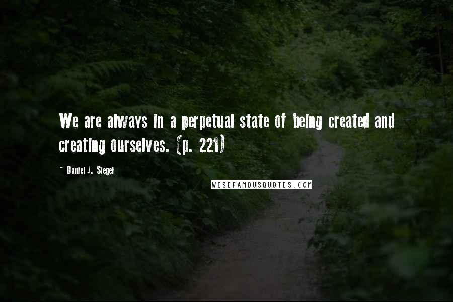 Daniel J. Siegel Quotes: We are always in a perpetual state of being created and creating ourselves. (p. 221)