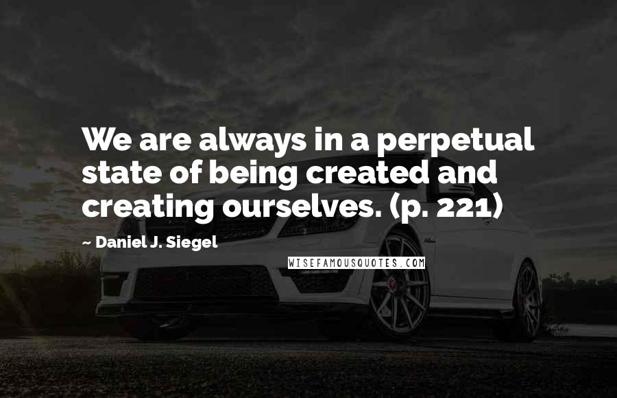 Daniel J. Siegel Quotes: We are always in a perpetual state of being created and creating ourselves. (p. 221)