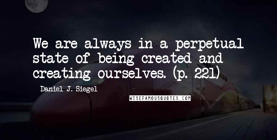Daniel J. Siegel Quotes: We are always in a perpetual state of being created and creating ourselves. (p. 221)
