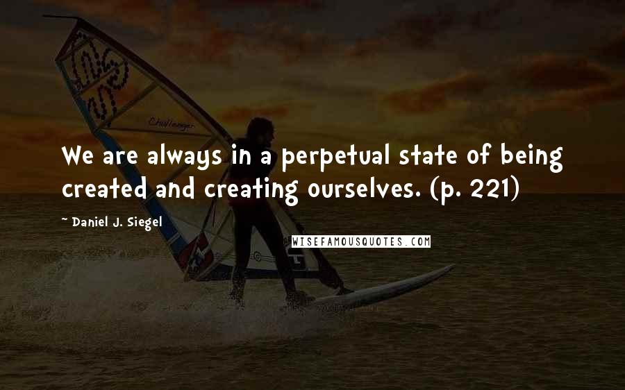 Daniel J. Siegel Quotes: We are always in a perpetual state of being created and creating ourselves. (p. 221)