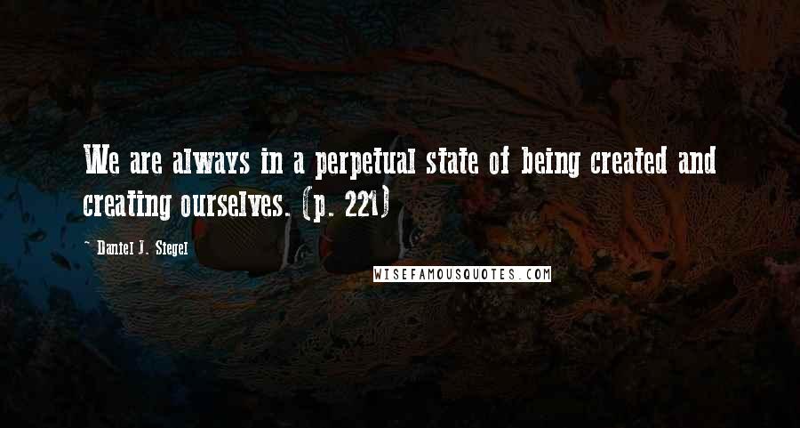 Daniel J. Siegel Quotes: We are always in a perpetual state of being created and creating ourselves. (p. 221)