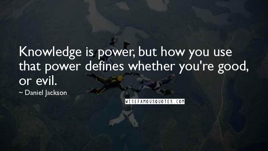 Daniel Jackson Quotes: Knowledge is power, but how you use that power defines whether you're good, or evil.