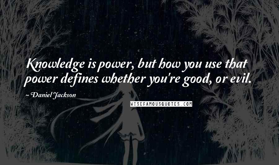 Daniel Jackson Quotes: Knowledge is power, but how you use that power defines whether you're good, or evil.