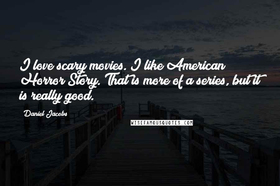 Daniel Jacobs Quotes: I love scary movies. I like American Horror Story. That is more of a series, but it is really good.