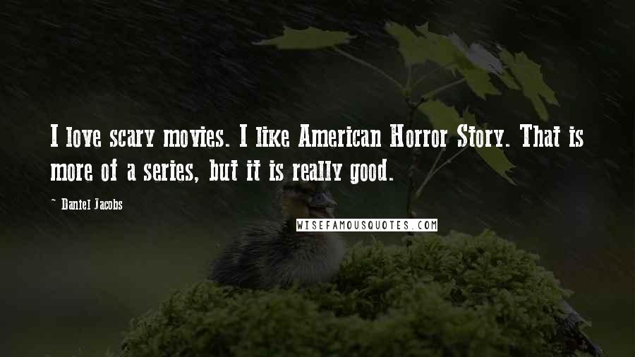 Daniel Jacobs Quotes: I love scary movies. I like American Horror Story. That is more of a series, but it is really good.