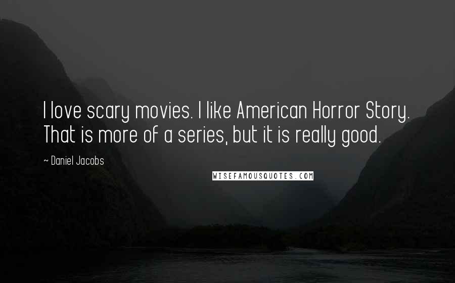 Daniel Jacobs Quotes: I love scary movies. I like American Horror Story. That is more of a series, but it is really good.