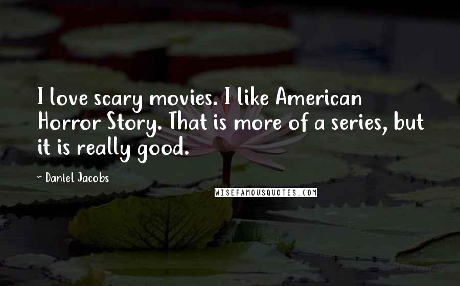 Daniel Jacobs Quotes: I love scary movies. I like American Horror Story. That is more of a series, but it is really good.