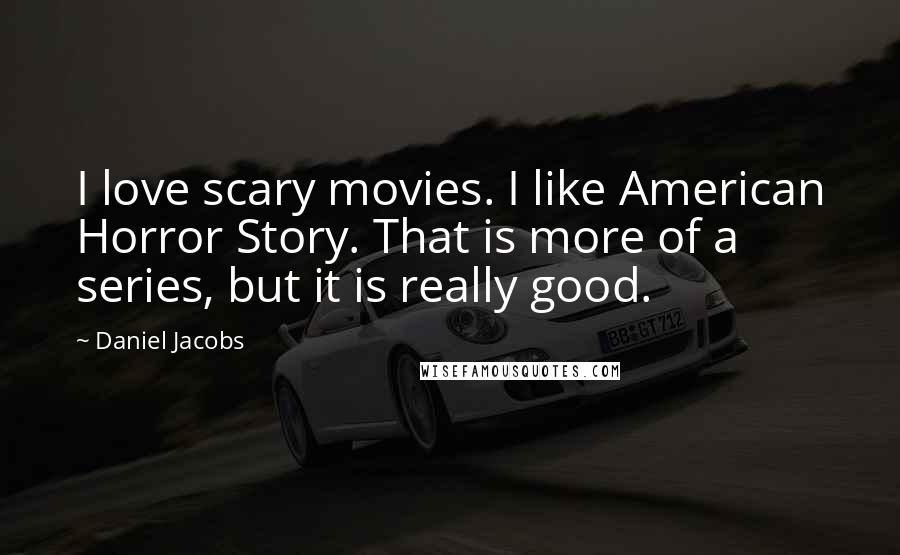 Daniel Jacobs Quotes: I love scary movies. I like American Horror Story. That is more of a series, but it is really good.