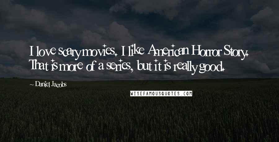 Daniel Jacobs Quotes: I love scary movies. I like American Horror Story. That is more of a series, but it is really good.